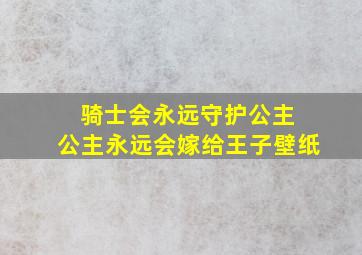 骑士会永远守护公主 公主永远会嫁给王子壁纸